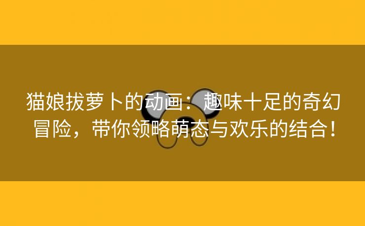 猫娘拔萝卜的动画：趣味十足的奇幻冒险，带你领略萌态与欢乐的结合！