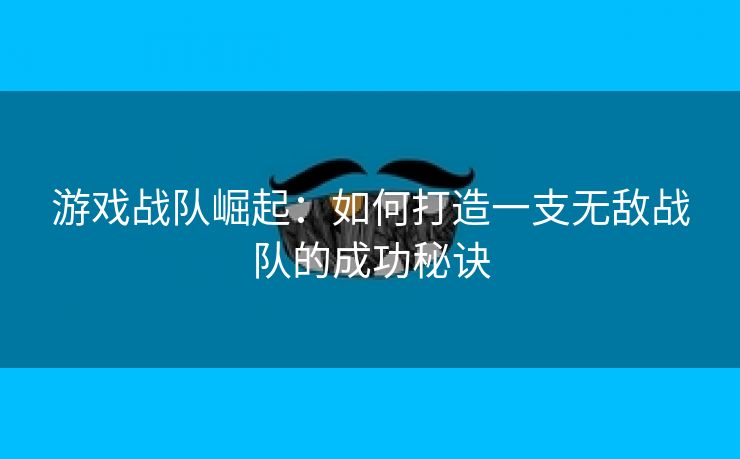 游戏战队崛起：如何打造一支无敌战队的成功秘诀