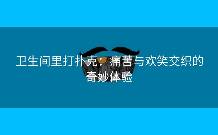 卫生间里打扑克：痛苦与欢笑交织的奇妙体验