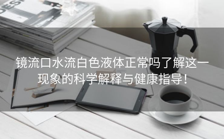 镜流口水流白色液体正常吗了解这一现象的科学解释与健康指导！