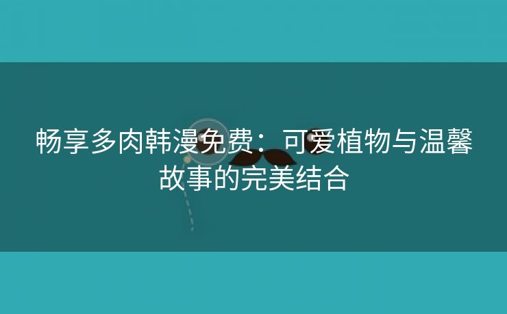 畅享多肉韩漫免费：可爱植物与温馨故事的完美结合