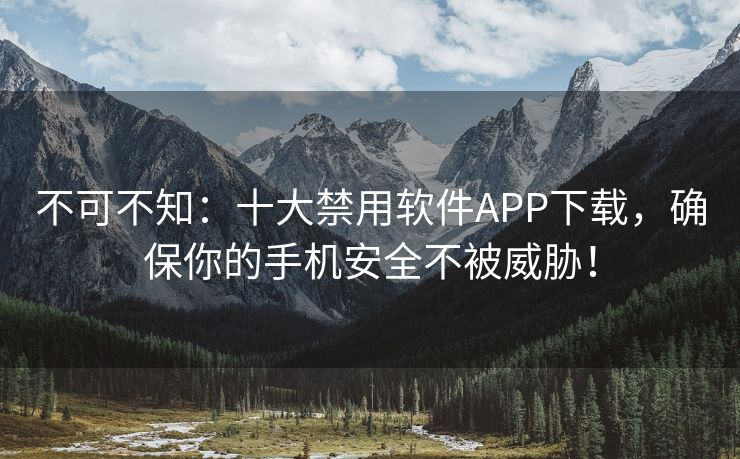 不可不知：十大禁用软件APP下载，确保你的手机安全不被威胁！