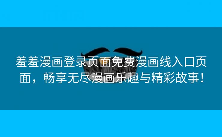 羞羞漫画登录页面免费漫画线入口页面，畅享无尽漫画乐趣与精彩故事！