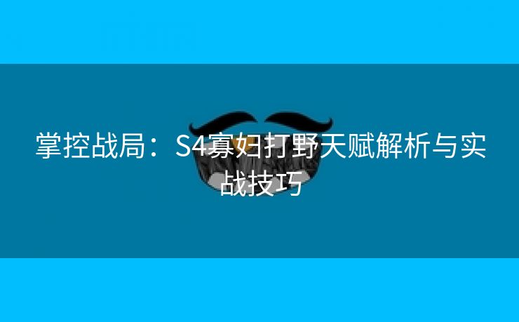 掌控战局：S4寡妇打野天赋解析与实战技巧