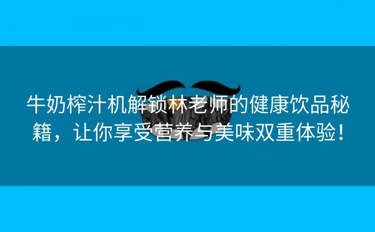 牛奶榨汁机解锁林老师的健康饮品秘籍，让你享受营养与美味双重体验！