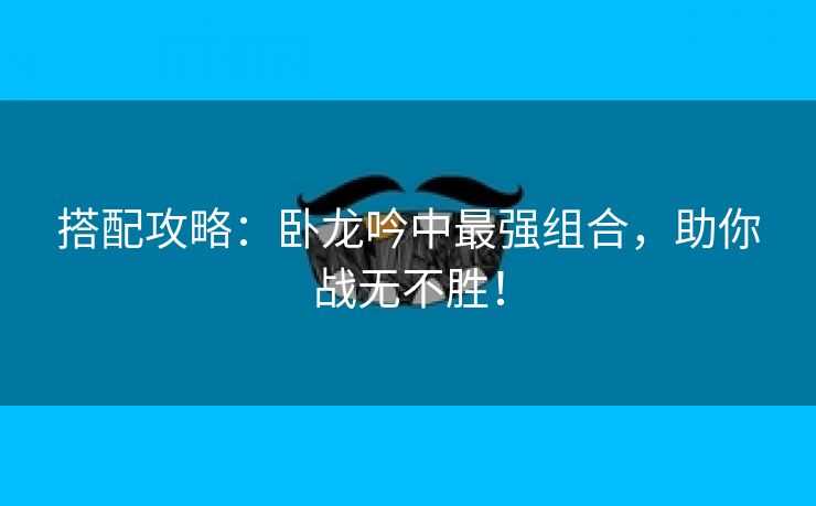 搭配攻略：卧龙吟中最强组合，助你战无不胜！