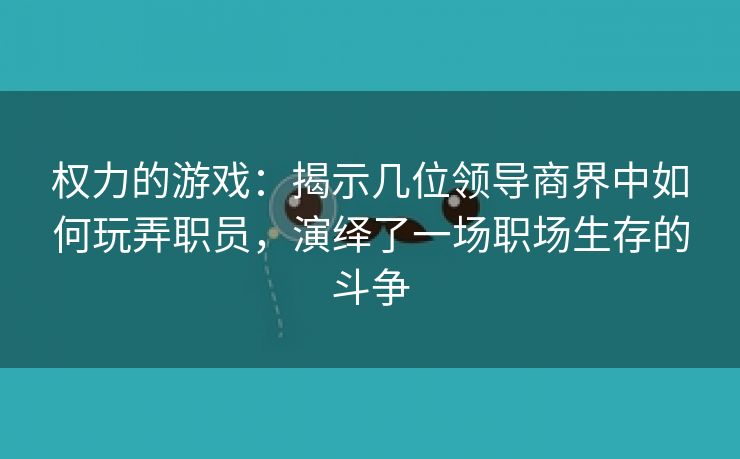 权力的游戏：揭示几位领导商界中如何玩弄职员，演绎了一场职场生存的斗争