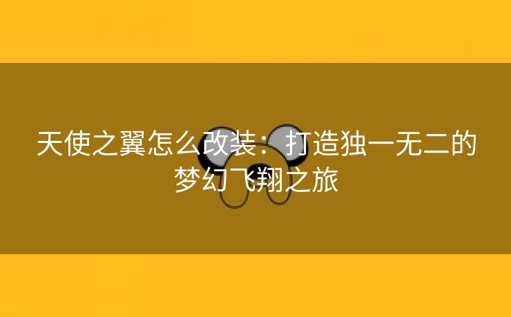 天使之翼怎么改装：打造独一无二的梦幻飞翔之旅