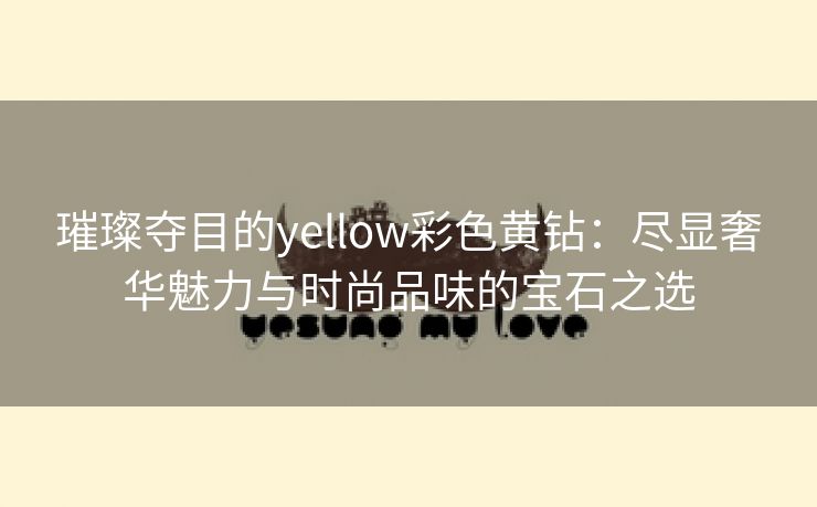 璀璨夺目的yellow彩色黄钻：尽显奢华魅力与时尚品味的宝石之选