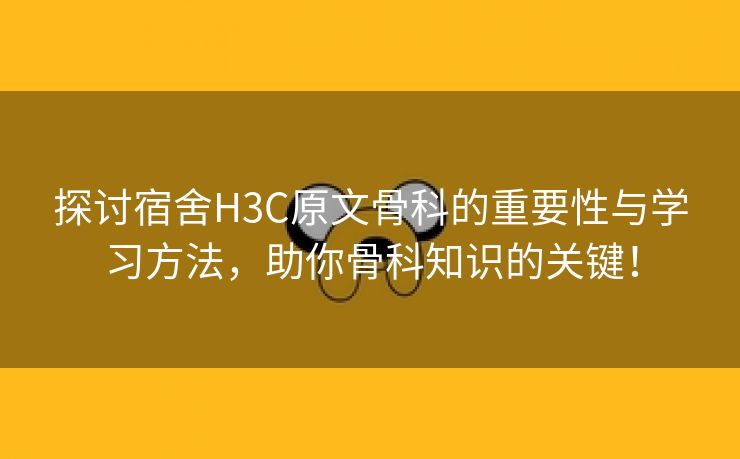 探讨宿舍H3C原文骨科的重要性与学习方法，助你骨科知识的关键！