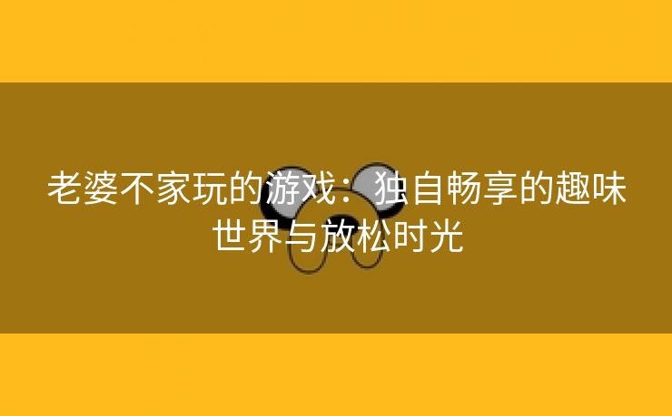 老婆不家玩的游戏：独自畅享的趣味世界与放松时光