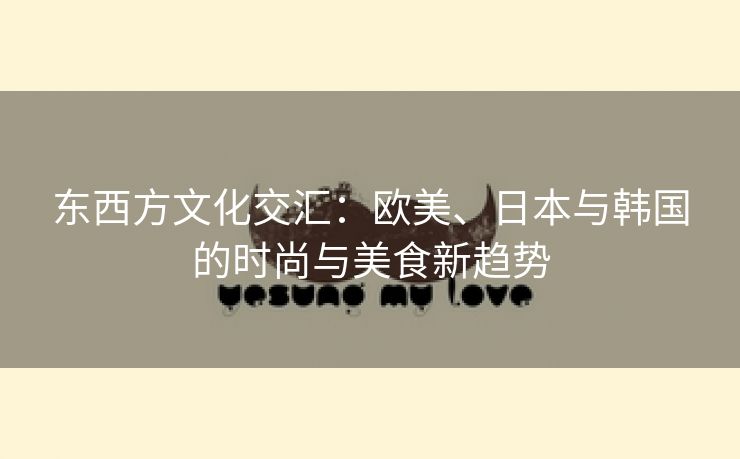 东西方文化交汇：欧美、日本与韩国的时尚与美食新趋势