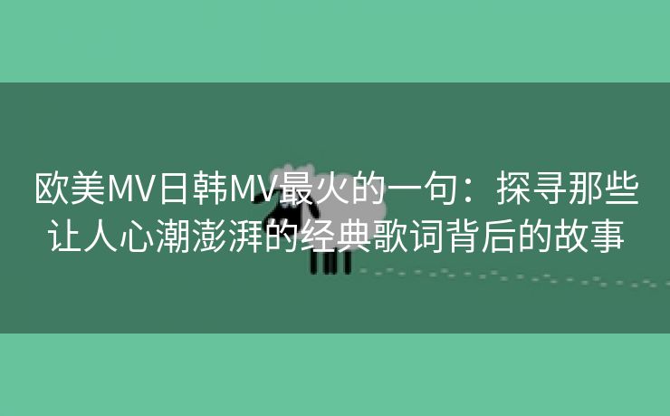 欧美MV日韩MV最火的一句：探寻那些让人心潮澎湃的经典歌词背后的故事