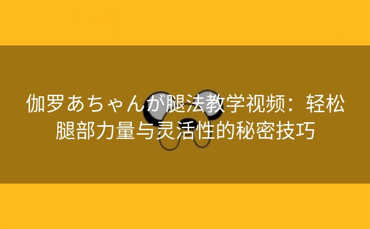 伽罗あちゃんが腿法教学视频：轻松腿部力量与灵活性的秘密技巧