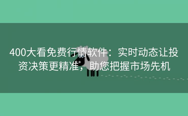 400大看免费行情软件：实时动态让投资决策更精准，助您把握市场先机