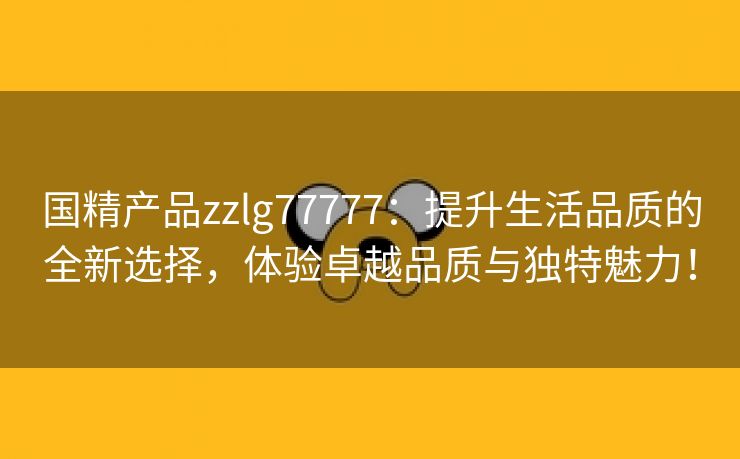 国精产品zzlg77777：提升生活品质的全新选择，体验卓越品质与独特魅力！