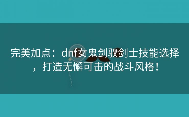 完美加点：dnf女鬼剑驭剑士技能选择，打造无懈可击的战斗风格！