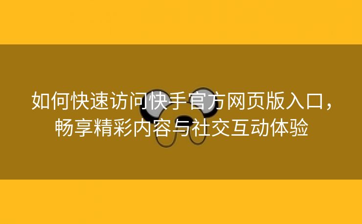 如何快速访问快手官方网页版入口，畅享精彩内容与社交互动体验