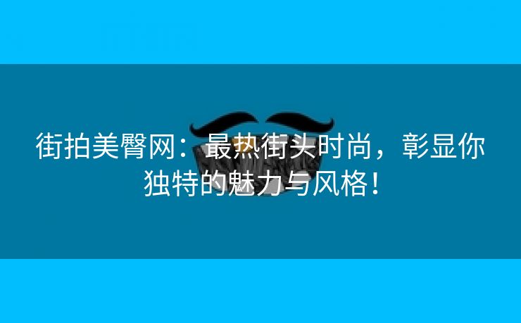 街拍美臀网：最热街头时尚，彰显你独特的魅力与风格！