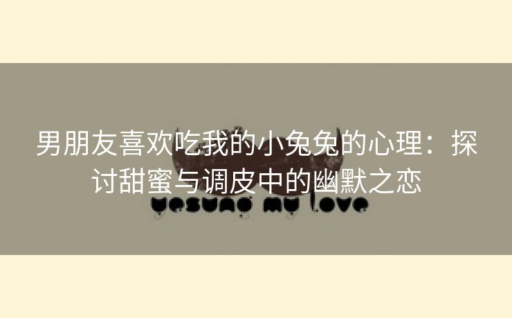 男朋友喜欢吃我的小兔兔的心理：探讨甜蜜与调皮中的幽默之恋