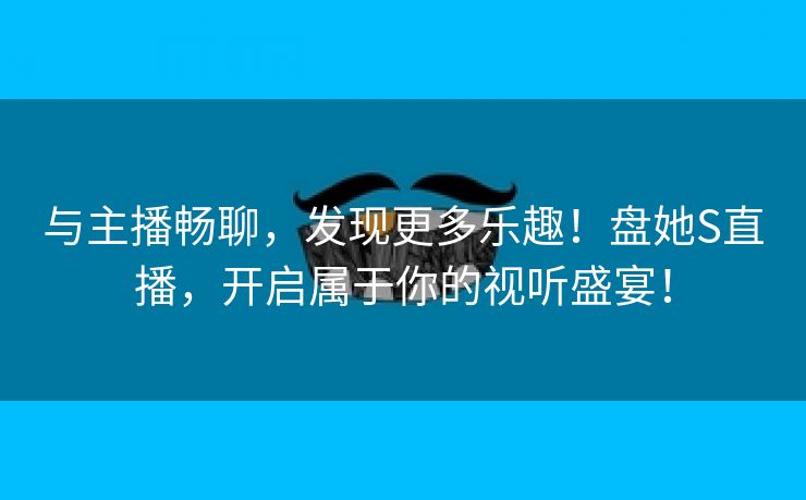 与主播畅聊，发现更多乐趣！盘她S直播，开启属于你的视听盛宴！