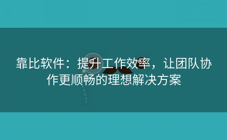 靠比软件：提升工作效率，让团队协作更顺畅的理想解决方案