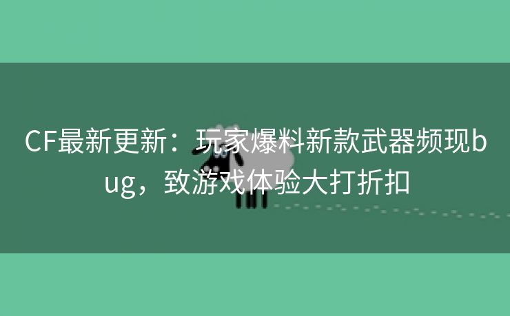 CF最新更新：玩家爆料新款武器频现bug，致游戏体验大打折扣