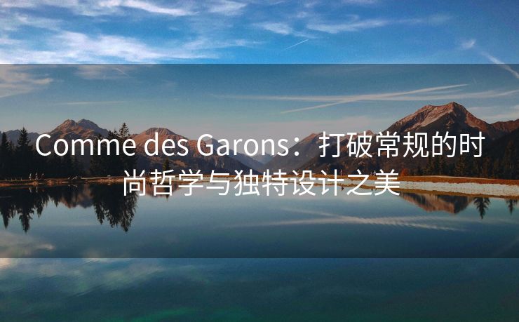 Comme des Garons：打破常规的时尚哲学与独特设计之美