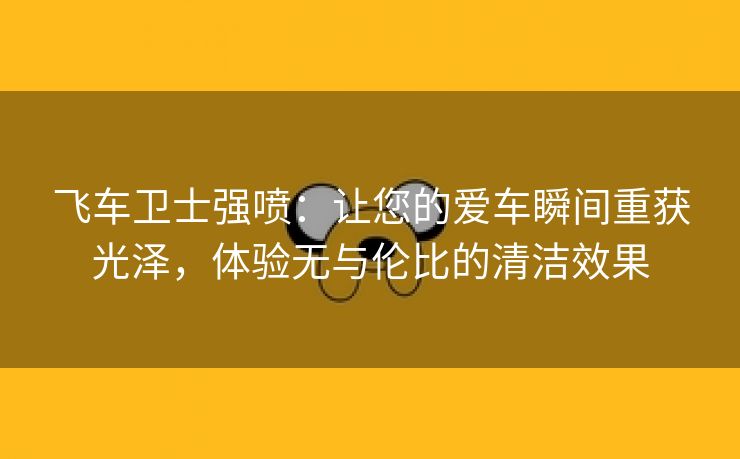 飞车卫士强喷：让您的爱车瞬间重获光泽，体验无与伦比的清洁效果