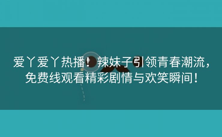 爱丫爱丫热播！辣妹子引领青春潮流，免费线观看精彩剧情与欢笑瞬间！