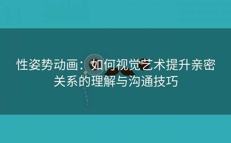 性姿势动画：如何视觉艺术提升亲密关系的理解与沟通技巧