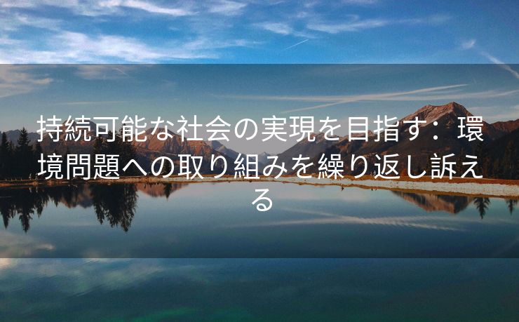 持続可能な社会の実現を目指す：環境問題への取り組みを繰り返し訴える