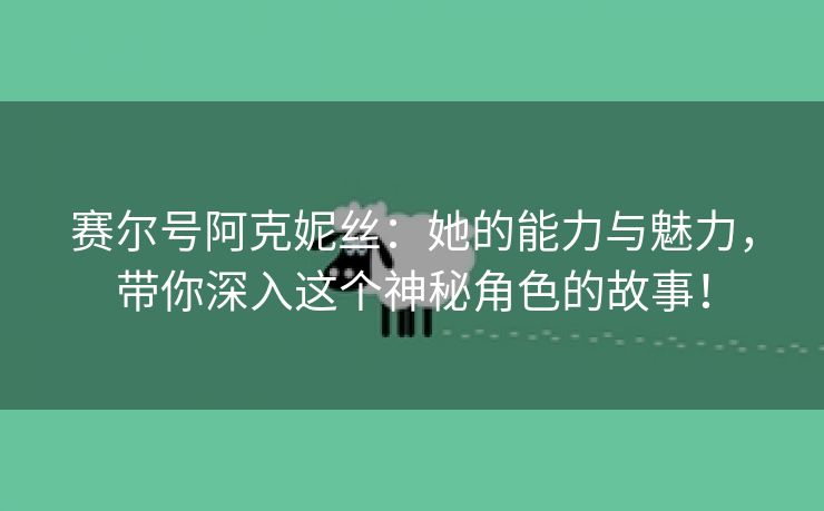 赛尔号阿克妮丝：她的能力与魅力，带你深入这个神秘角色的故事！