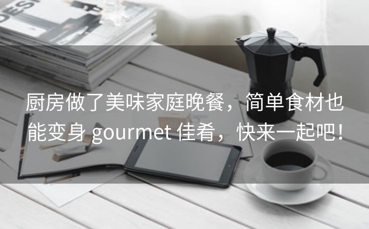 厨房做了美味家庭晚餐，简单食材也能变身 gourmet 佳肴，快来一起吧！