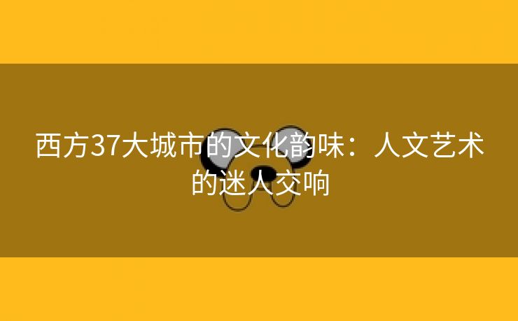 西方37大城市的文化韵味：人文艺术的迷人交响