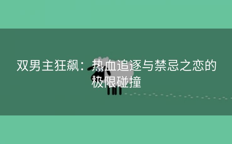 双男主狂飙：热血追逐与禁忌之恋的极限碰撞