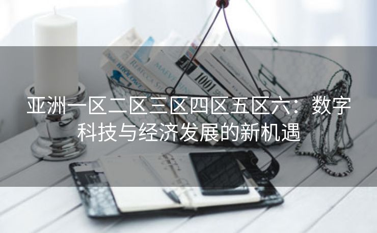 亚洲一区二区三区四区五区六：数字科技与经济发展的新机遇