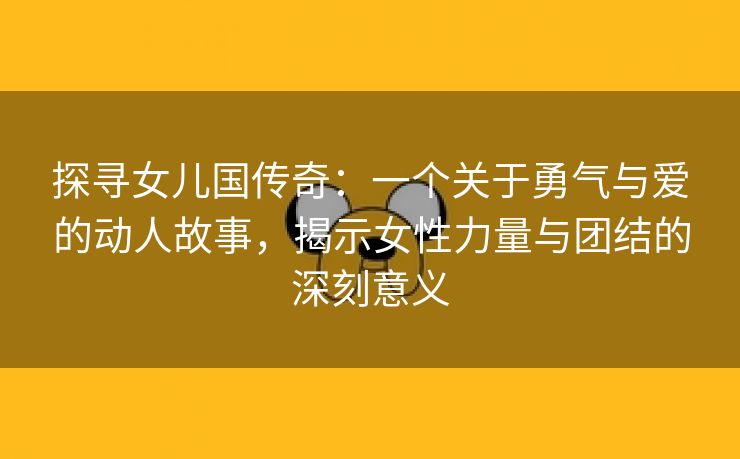 探寻女儿国传奇：一个关于勇气与爱的动人故事，揭示女性力量与团结的深刻意义