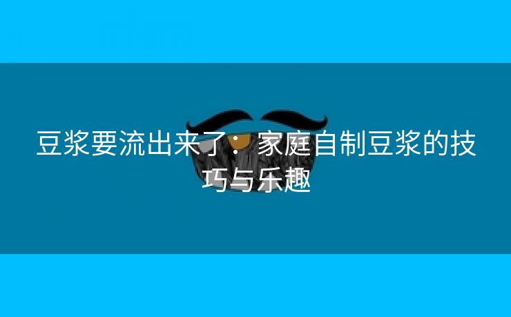 豆浆要流出来了：家庭自制豆浆的技巧与乐趣