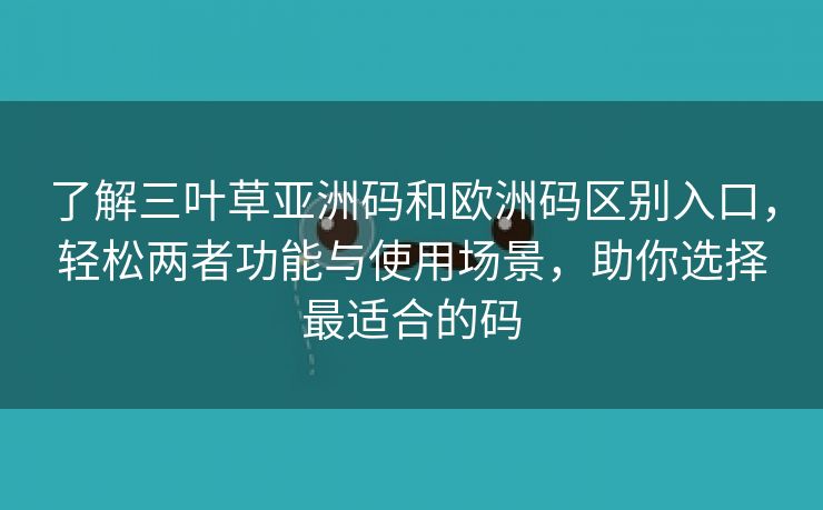 了解三叶草亚洲码和欧洲码区别入口，轻松两者功能与使用场景，助你选择最适合的码