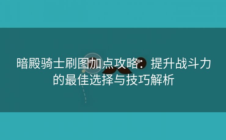 暗殿骑士刷图加点攻略：提升战斗力的最佳选择与技巧解析