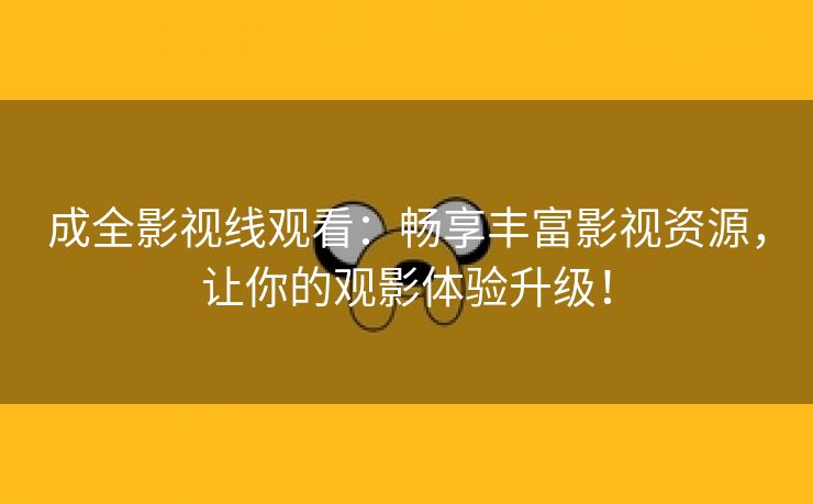 成全影视线观看：畅享丰富影视资源，让你的观影体验升级！