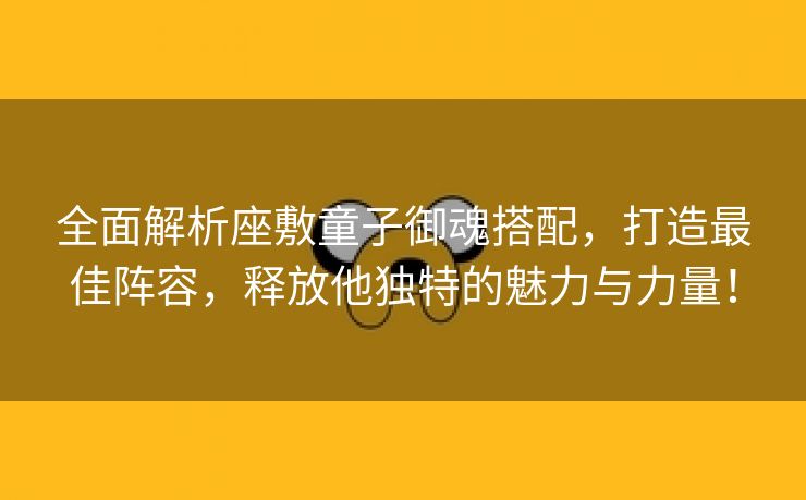 全面解析座敷童子御魂搭配，打造最佳阵容，释放他独特的魅力与力量！