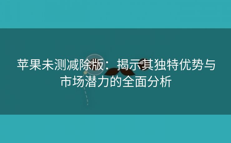 苹果未测减除版：揭示其独特优势与市场潜力的全面分析