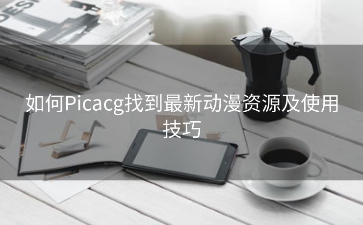 如何Picacg找到最新动漫资源及使用技巧