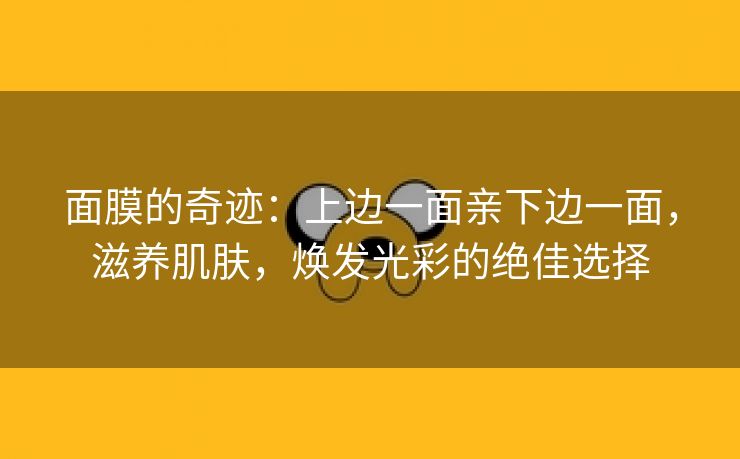 面膜的奇迹：上边一面亲下边一面，滋养肌肤，焕发光彩的绝佳选择