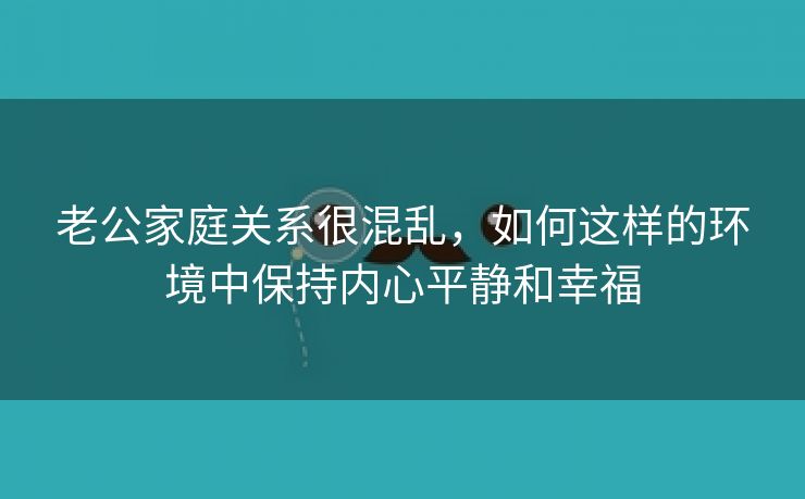 老公家庭关系很混乱，如何这样的环境中保持内心平静和幸福