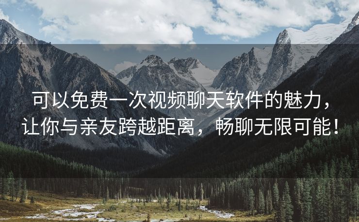 可以免费一次视频聊天软件的魅力，让你与亲友跨越距离，畅聊无限可能！