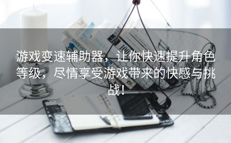 游戏变速辅助器，让你快速提升角色等级，尽情享受游戏带来的快感与挑战！