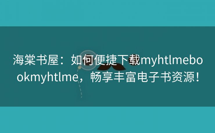 海棠书屋：如何便捷下载myhtlmebookmyhtlme，畅享丰富电子书资源！